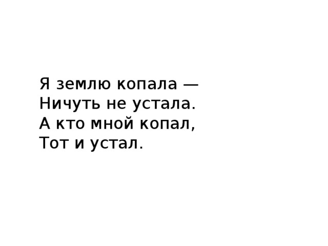 Я землю копала —  Ничуть не устала.  А кто мной копал,  Тот и устал. 