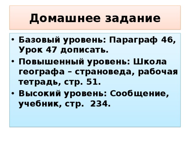 Домашнее задание Базовый уровень: Параграф 46, Урок 47 дописать. Повышенный уровень: Школа географа – страноведа, рабочая тетрадь, стр. 51. Высокий уровень: Сообщение, учебник, стр. 234. 