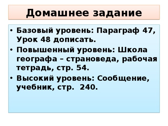 Домашнее задание Базовый уровень: Параграф 47, Урок 48 дописать. Повышенный уровень: Школа географа – страноведа, рабочая тетрадь, стр. 54. Высокий уровень: Сообщение, учебник, стр. 240. 