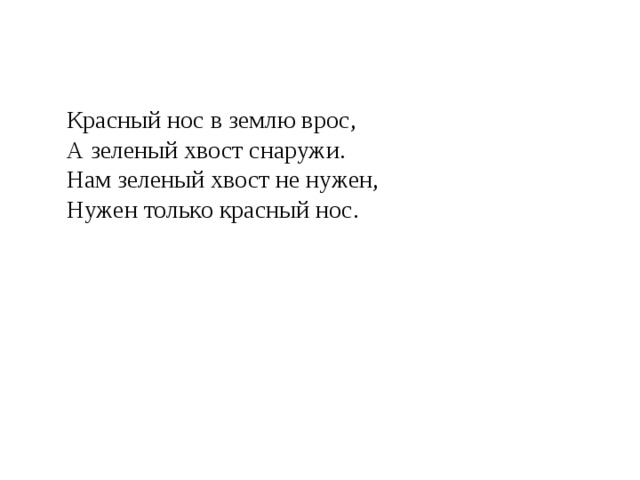 Красный нос в землю врос,   А зеленый хвост снаружи.   Нам зеленый хвост не нужен,   Нужен только красный нос. 