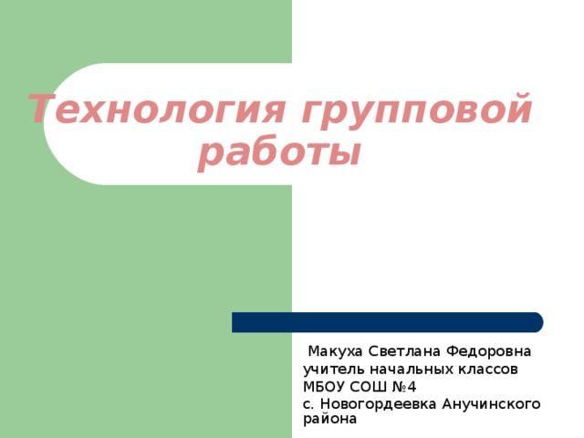 Технология групповой работы  Макуха Светлана Федоровна учитель начальных классов МБОУ СОШ №4 с. Новогордеевка Анучинского района 