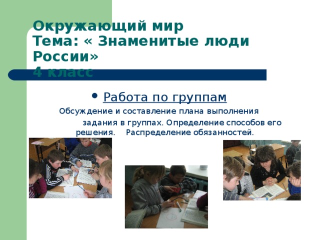 Окружающий мир  Тема: « Знаменитые люди России»  4 класс Работа по группам Обсуждение и составление плана выполнения  задания в группах. Определение способов его решения. Распределение обязанностей. 