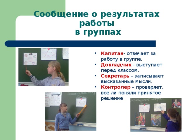 Сообщение о результатах работы  в группах Капитан - отвечает за работу в группе. Докладчик - выступает перед классом. Секретарь – записывает высказанные мысли. Контролер – проверяет, все ли поняли принятое решение 