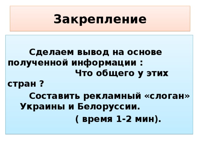 Закрепление  Сделаем вывод на основе полученной информации : Что общего у этих стран ?  Составить рекламный «слоган» Украины и Белоруссии.  ( время 1-2 мин). 