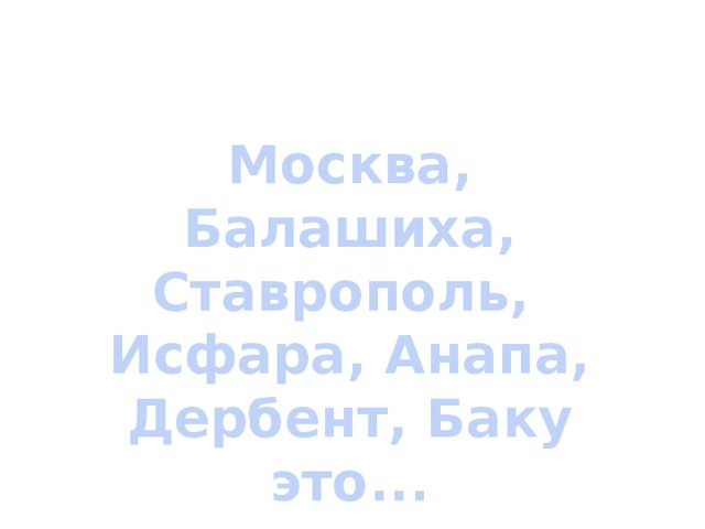 Москва, Балашиха, Ставрополь, Исфара, Анапа, Дербент, Баку это... 