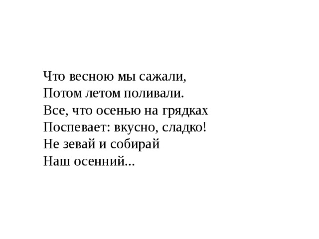 Что весною мы сажали,  Потом летом поливали.  Все, что осенью на грядках  Поспевает: вкусно, сладко!  Не зевай и собирай  Наш осенний...  