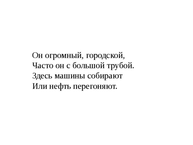 Он огромный, городской, Часто он с большой трубой. Здесь машины собирают Или нефть перегоняют. 