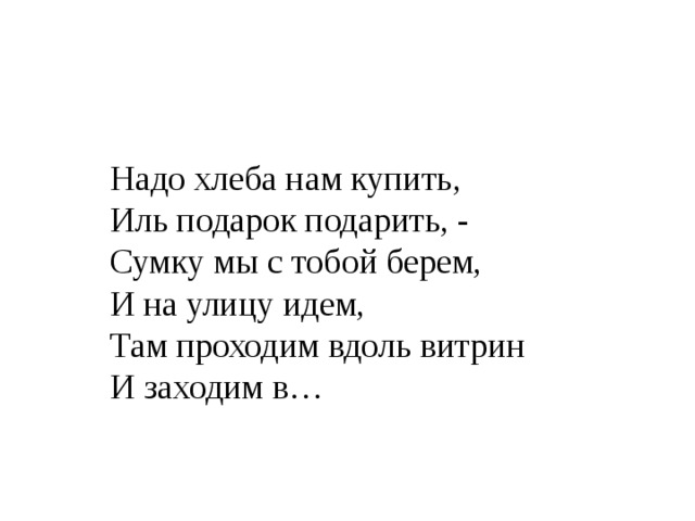 Надо хлеба нам купить,  Иль подарок подарить, -  Сумку мы с тобой берем,  И на улицу идем,  Там проходим вдоль витрин  И заходим в… 