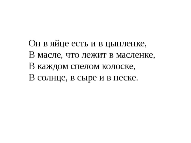 Он в яйце есть и в цыпленке,  В масле, что лежит в масленке,  В каждом спелом колоске,  В солнце, в сыре и в песке. 
