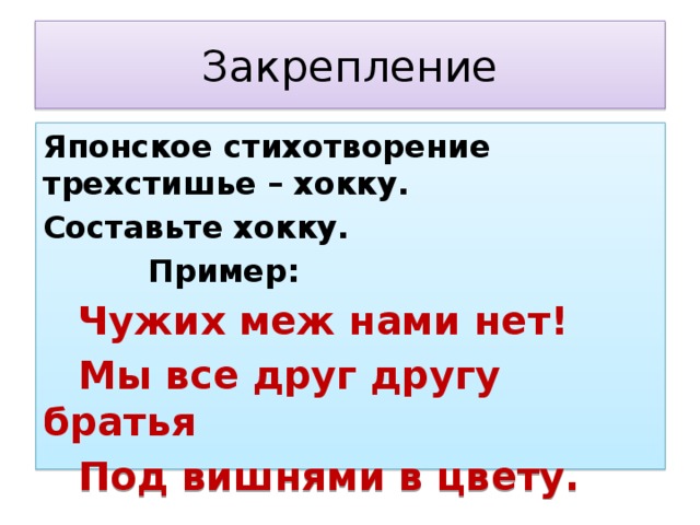 Закрепление Японское стихотворение трехстишье – хокку. Составьте хокку.    Пример:  Чужих меж нами нет!  Мы все друг другу братья  Под вишнями в цвету. 