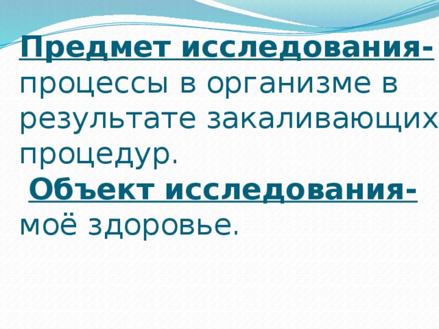 Предмет исследования- процессы в организме в результате закаливающих процедур.   Объект исследования- моё здоровье. 