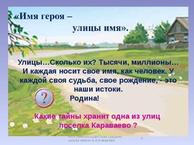 Улицы…Сколько их? Тысячи, миллионы… И каждая носит свое имя, как человек. У каждой своя судьба, свое рождение, - это наши истоки.  Родина!   Какие тайны хранит одна из улиц поселка Караваево ?   МОУ Николо-Шангская средняя школа имени А.А.Ковалева  