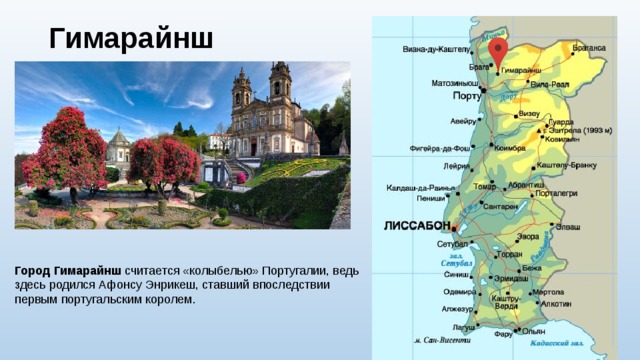 Гимарайнш   Город Гимарайнш считается «колыбелью» Португалии, ведь здесь родился Афонсу Энрикеш, ставший впоследствии первым португальским королем. 