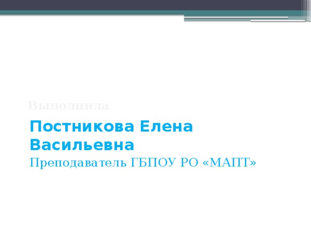 Выполнила Постникова Елена Васильевна Преподаватель ГБПОУ РО «МАПТ» 