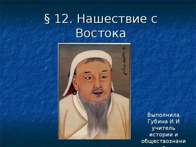 § 12. Нашествие с Востока Выполнила Губина И.И учитель истории и обществознания 