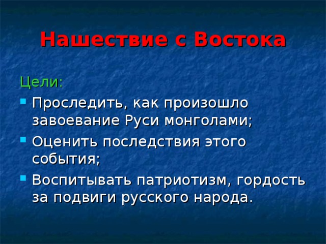 Нашествие с Востока Цели: Проследить, как произошло завоевание Руси монголами; Оценить последствия этого события; Воспитывать патриотизм, гордость за подвиги русского народа.  