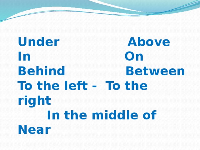 Under Above In On Behind Between To the left - To the right In the middle of Near 