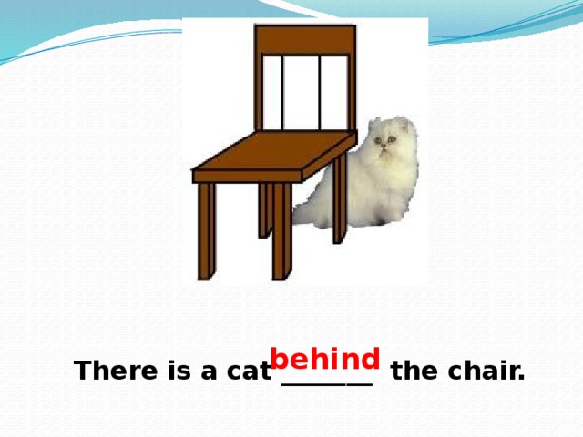 behind There is a cat _______ the chair. 