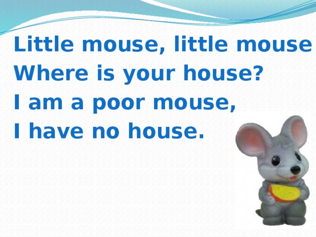  Little mouse, little mouse Where is your house? I am a poor mouse, I have no house. 