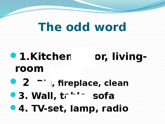 The odd word  1.Kitchen, door, living-room  2. Big, fireplace, clean 3. Wall, table, sofa 4. TV-set, lamp, radio  
