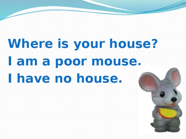   Where is your house? I am a poor mouse, I have no house. 