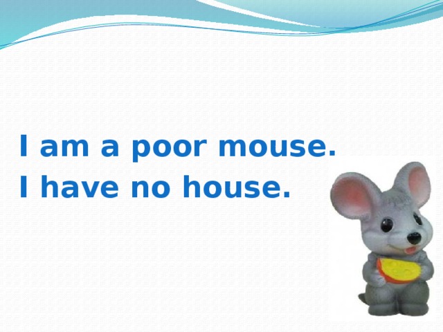    I am a poor mouse, I have no house. 
