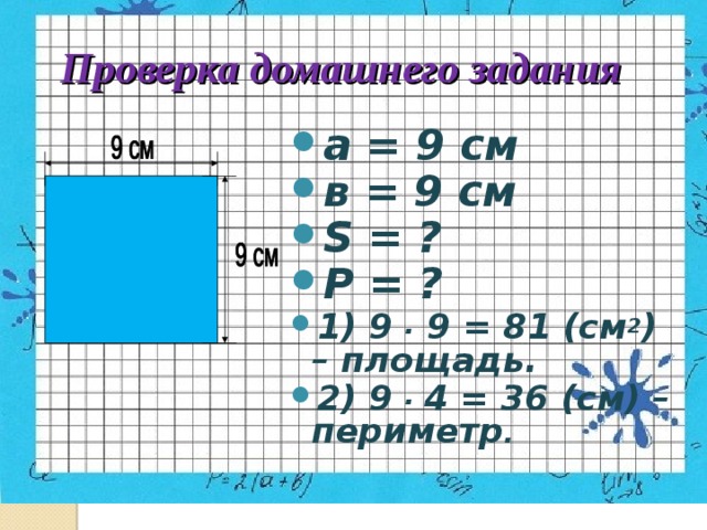Проверка домашнего задания а = 9 см в = 9 см S = ? P = ? 1) 9 . 9 = 81 (см 2 ) – площадь. 2) 9 . 4 = 36 ( см) – периметр . 