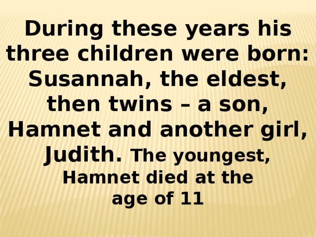 During these years his three children were born: Susannah, the eldest, then twins – a son, Hamnet and another girl, Judith.  The youngest, Hamnet died at the  age of 11  