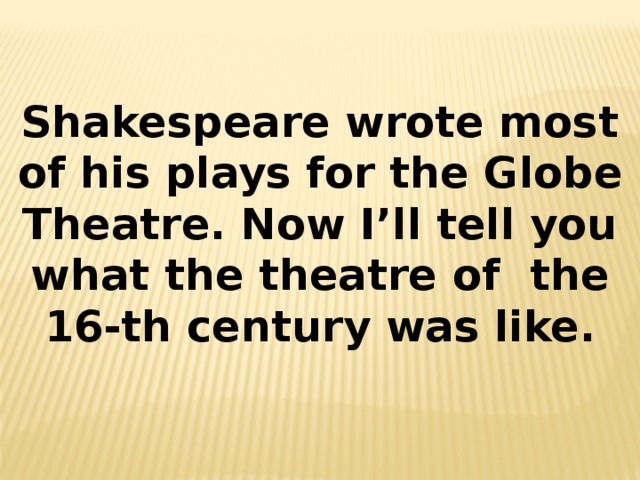 Shakespeare wrote most of his plays for the Globe Theatre. Now I’ll tell you what the theatre of the 16-th century was like.  
