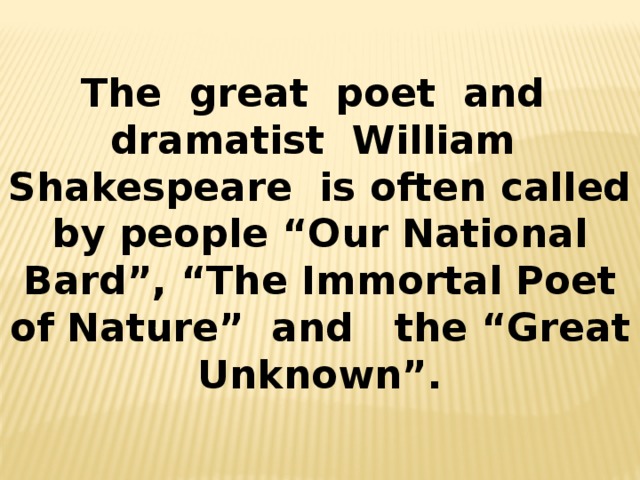 The great poet and dramatist William Shakespeare is often called by people “Our National Bard”, “The Immortal Poet of Nature” and the “Great Unknown”. 