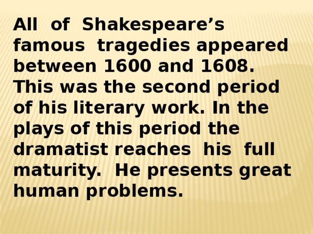 All of Shakespeare’s famous tragedies appeared between 1600 and 1608. This was the second period of his literary work. In the plays of this period the dramatist reaches his full maturity. He presents great human problems. 