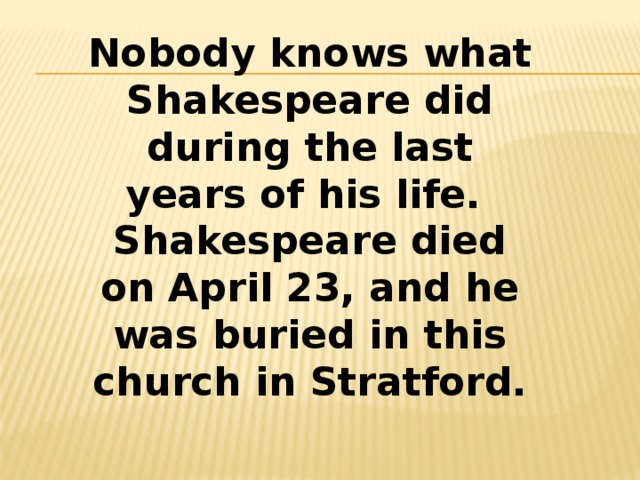 Nobody knows what Shakespeare did during the last years of his life. Shakespeare died on April 23, and he was buried in this church in Stratford. 