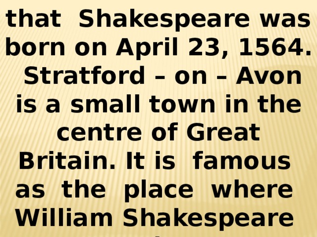 Scientists consider that Shakespeare was born on April 23, 1564. Stratford – on – Avon is a small town in the centre of Great Britain. It is famous as the place where William Shakespeare was born. 
