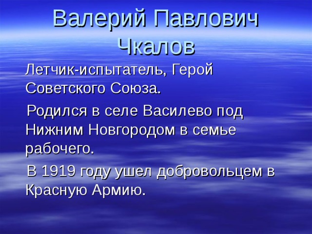 Валерий Павлович Чкалов  Летчик-испытатель, Герой Советского Союза.  Родился в селе Василево под Нижним Новгородом в семье рабочего.  В 1919 году ушел добровольцем в Красную Армию. 