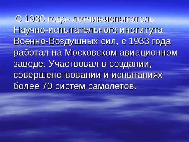  С 1930 года- летчик-испытатель Научно-испытательного института Военно-Воздушных сил, с 1933 года работал на Московском авиационном заводе. Участвовал в создании, совершенствовании и испытаниях более 70 систем самолетов. 