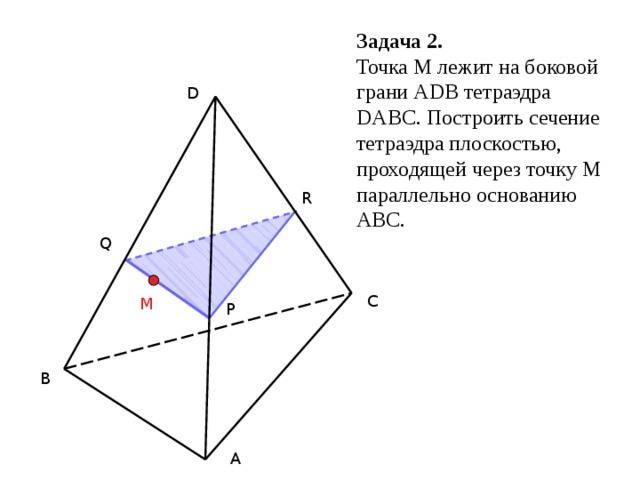 Задача 2. Точка М лежит на боковой грани АDВ тетраэдра DАВС. Построить сечение тетраэдра плоскостью, проходящей через точку М параллельно основанию АВС. D R Q С M Р В А 