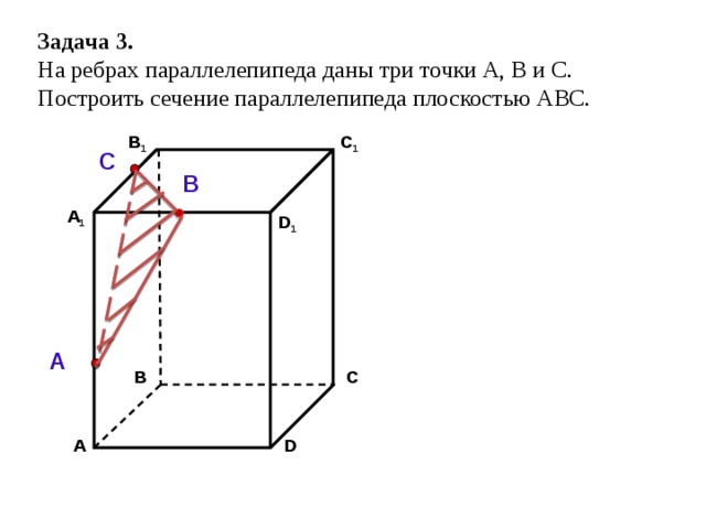 Задача 3.  На ребрах параллелепипеда даны три точки А, В и С. Построить сечение параллелепипеда плоскостью АВС. C 1 В 1 С В А 1 D 1 А С В D А 