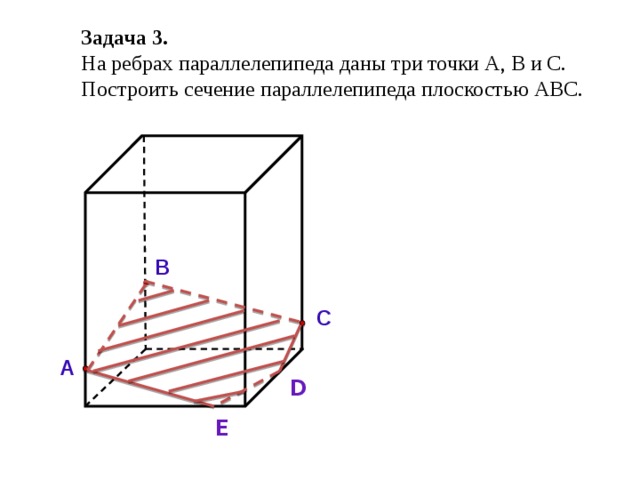 Задача 3.  На ребрах параллелепипеда даны три точки А, В и С. Построить сечение параллелепипеда плоскостью АВС.     В С   А D   Е 