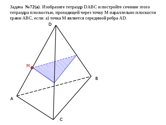Задача №72(а) . Изобразите тетраэдр DАВС и постройте сечение этого тетраэдра плоскостью, проходящей через точку М параллельно плоскости грани АВС, если: а) точка М является серединой ребра АD. D M B A C 