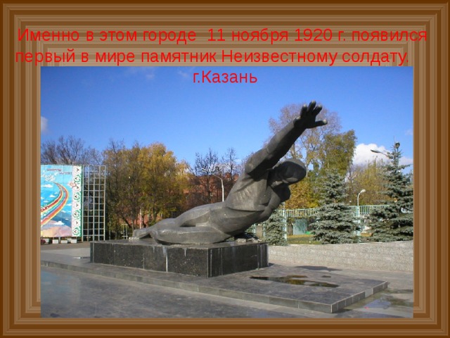 Именно в этом городе 11 ноября 1920 г. появился первый в мире памятник Неизвестному солдату. г.Казань