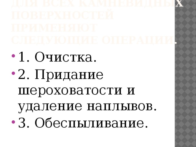 Для всех камневидных поверхностей применяют следующие операции. 1. Очистка. 2. Придание шероховатости и удаление наплывов. 3. Обеспыливание. 