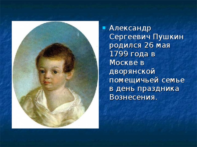 Александр Сергеевич Пушкин родился 26 мая 1799 года в Москве в дворянской помещичьей семье в день праздника Вознесения. 