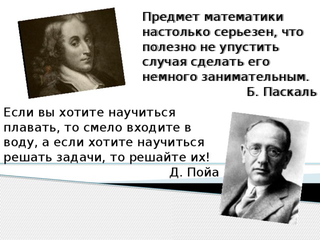 Предмет математики настолько серьезен, что полезно не упустить случая сделать его немного занимательным. Б. Паскаль Если вы хотите научиться плавать, то смело входите в воду, а если хотите научиться решать задачи, то решайте их! Д. Пойа