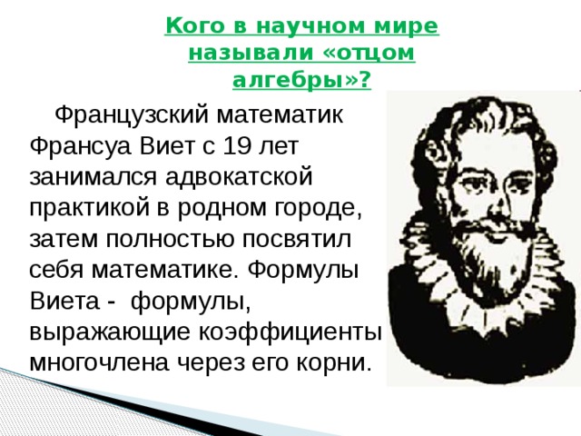 Кого в научном мире называли «отцом алгебры»?  Французский математик Франсуа Виет с 19 лет занимался адвокатской практикой в родном городе, затем полностью посвятил себя математике. Формулы Виета - формулы, выражающие коэффициенты многочлена через его корни.