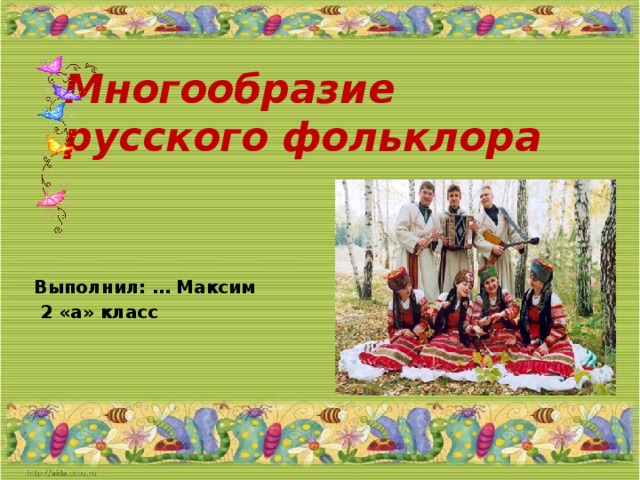 Многообразие русского фольклора Выполнил: … Максим  2 «а» класс 
