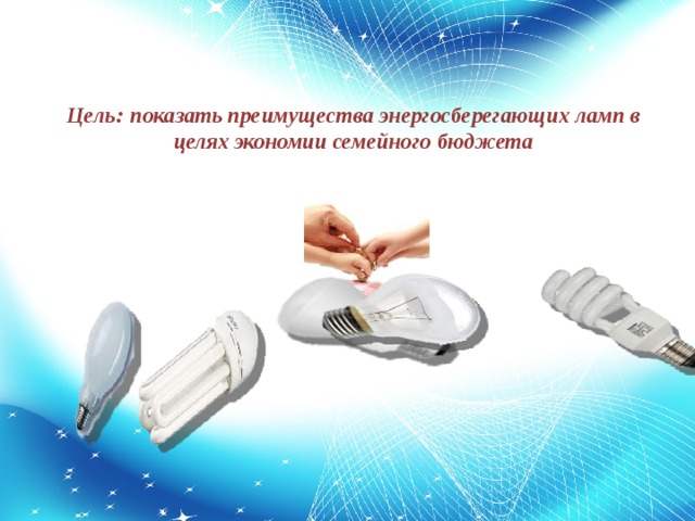 Цель: показать преимущества энергосберегающих ламп в целях экономии семейного бюджета   