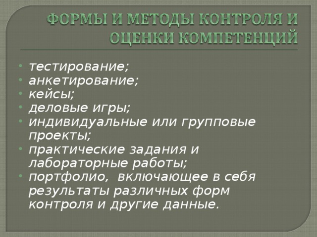 тестирование; анкетирование; кейсы; деловые игры; индивидуальные или групповые проекты; практические задания и лабораторные работы; портфолио, включающее в себя результаты различных форм контроля и другие данные.  