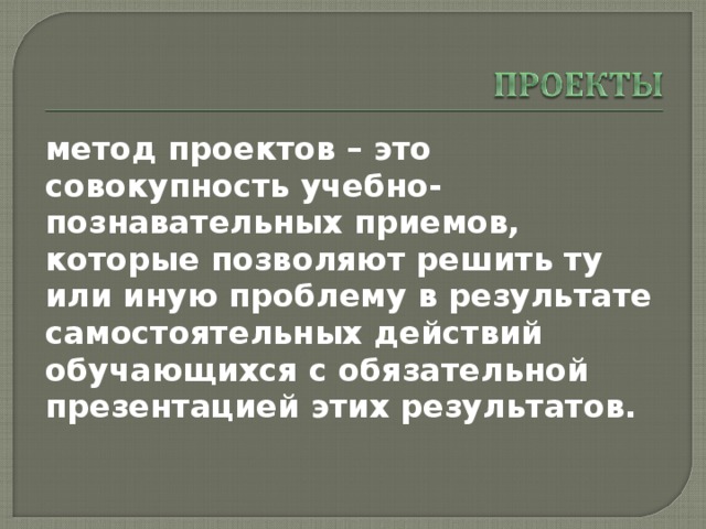 метод проектов – это совокупность учебно-познавательных приемов, которые позволяют решить ту или иную проблему в результате самостоятельных действий обучающихся с обязательной презентацией этих результатов. 