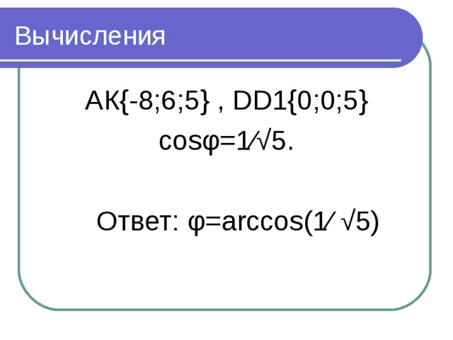 Вычисления АК { -8;6;5 } , DD1{0 ;0;5 } cosφ = 1 ⁄√ 5 .  Ответ: φ= arccos ( 1 ⁄ √ 5)