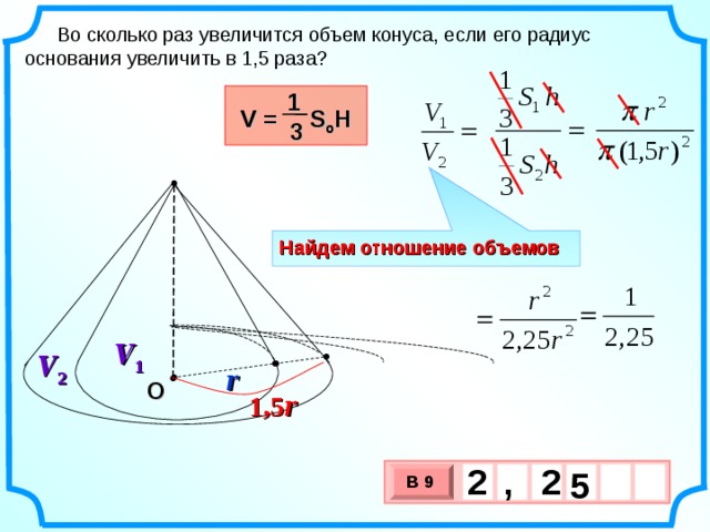 Во сколько раз увеличится объем конуса, если его радиус основания увеличить в 1,5 раза? 1 V =  S o H 3 Найдем отношение объемов V 1   V 2   r О 1,5 r 2 2 , 5 В 9 х 3 х 1 0